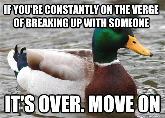 If you're constantly on the verge of breaking up with someone it's over. move on  Actual Advice Mallard