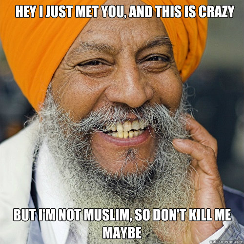 HEY I JUST MET YOU, AND THIS IS CRAZY  BUT I'M NOT MUSLIM, SO DON'T KILL ME MAYBE - HEY I JUST MET YOU, AND THIS IS CRAZY  BUT I'M NOT MUSLIM, SO DON'T KILL ME MAYBE  SIKH MAN