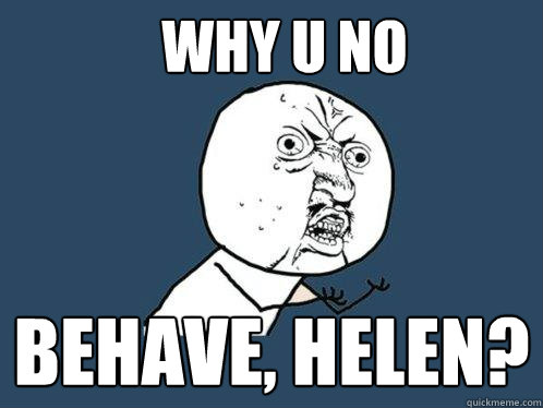 why u no behave, Helen?  Y U No