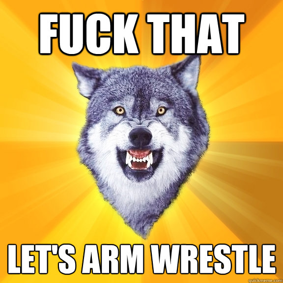 fuck that let's arm wrestle  Courage Wolf