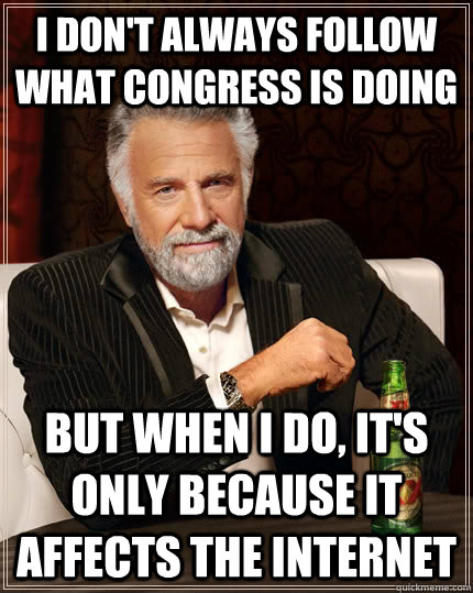 I don't always follow what congress is doing but when I do, it's only because it affects the internet  The Most Interesting Man In The World