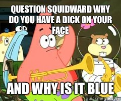 Question squidward why do you have a dick on your face  And why is it blue  