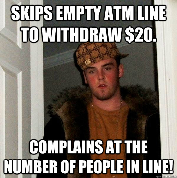 Skips empty ATM line to withdraw $20. Complains at the number of people in line!  Scumbag Steve