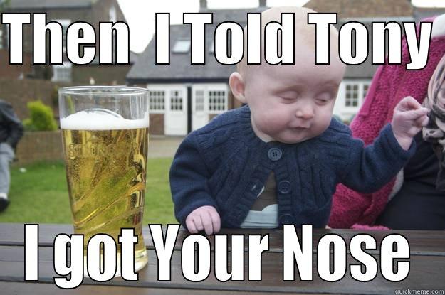 THEN  I TOLD TONY  I GOT YOUR NOSE drunk baby