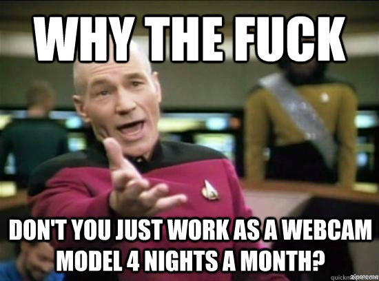 Why the fuck don't you just work as a webcam model 4 nights a month?  Annoyed Picard HD