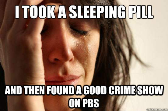 i took a sleeping pill and then found a good crime show on pbs  First World Problems