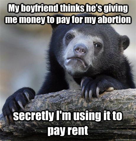 My boyfriend thinks he's giving me money to pay for my abortion secretly I'm using it to pay rent  Confession Bear
