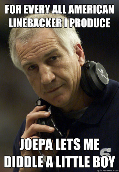 For every all american linebacker I produce joepa lets me diddle a little boy  Jerry Sandusky