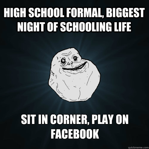 High School Formal, biggest night of schooling life Sit in corner, play on facebook  Forever Alone