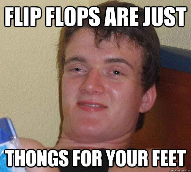 Flip flops are just thongs for your feet - Flip flops are just thongs for your feet  10 Guy