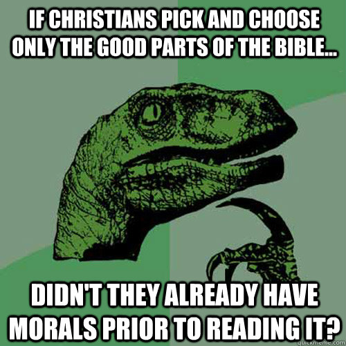 If christians pick and choose only the good parts of the bible... didn't they already have morals prior to reading it? - If christians pick and choose only the good parts of the bible... didn't they already have morals prior to reading it?  Philosoraptor