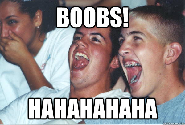 boobs! hahahahaha  Immature High Schoolers