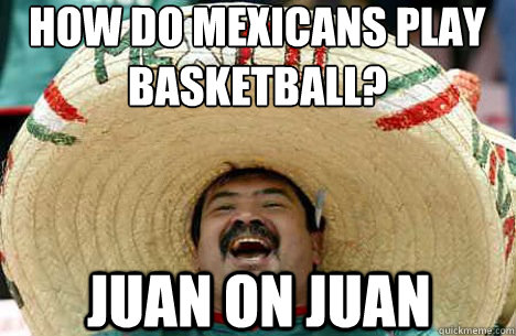 How do Mexicans play basketball? JUAN ON JUAN  Merry mexican