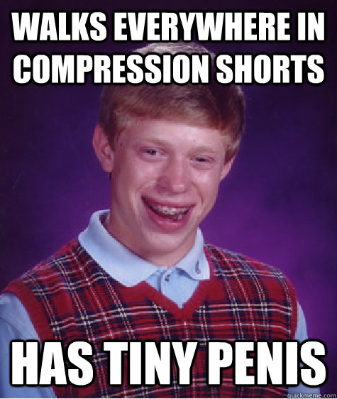 walks everywhere in compression shorts has tiny penis  Bad Luck Brian