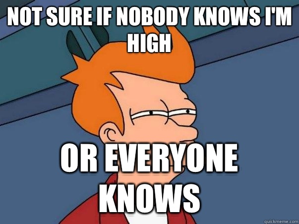 not sure if nobody knows i'm high Or everyone knows - not sure if nobody knows i'm high Or everyone knows  Not sure if deaf