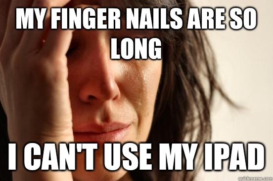 My finger nails are so long I can't use my iPad  First World Problems