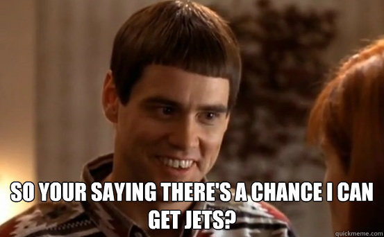  so your saying there's a chance I can get jets?  -  so your saying there's a chance I can get jets?   Jim Carrey