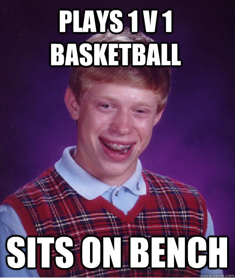 Plays 1 v 1 basketball Sits on bench - Plays 1 v 1 basketball Sits on bench  Bad Luck Brian