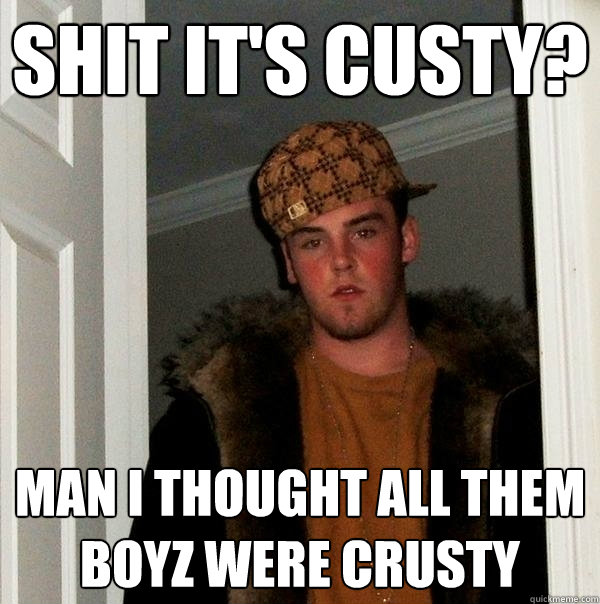 Shit it's Custy? Man I thought all them boyz were Crusty  Scumbag Steve