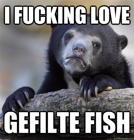I FUCKING LOVE gefilte fish - I FUCKING LOVE gefilte fish  confessionbear