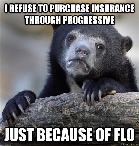 I refuse to purchase insurance through Progressive just because of flo  Confession Bear
