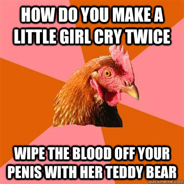 How do you make a little girl cry twice Wipe the blood off your penis with her teddy bear  - How do you make a little girl cry twice Wipe the blood off your penis with her teddy bear   Anti-Joke Chicken