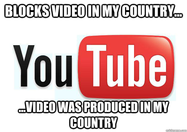 blocks video in my country... ...video was produced in my country  Scumbag Youtube