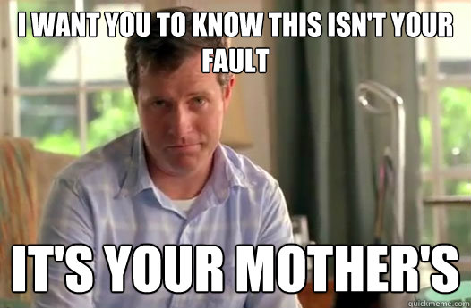 I want you to know this isn't your fault It's your mother's - I want you to know this isn't your fault It's your mother's  Divorce Dad