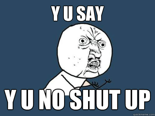 y u say  y u no shut up  Y U No