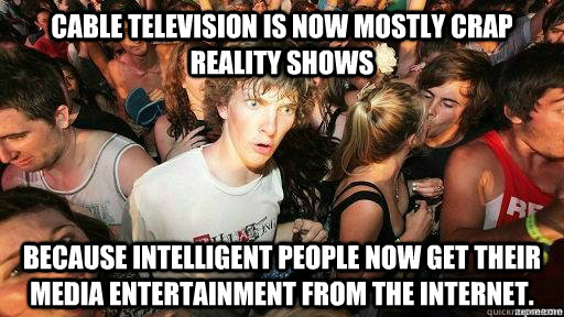 Cable Television is now mostly crap reality shows because intelligent people now get their media entertainment from the internet.  