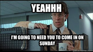 yeahhh I'm going to need you to come in on Sunday  Lumbergh