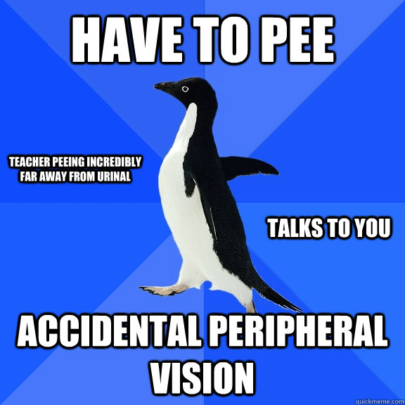 have to pee  accidental peripheral vision teacher peeing incredibly far away from urinal talks to you  Socially Awkward Penguin