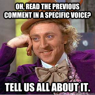Oh, read the previous comment in a specific voice? Tell us all about it.  Creepy Wonka