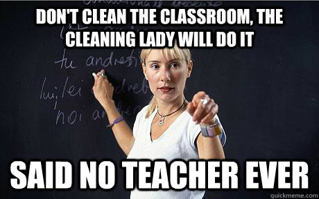 don't clean the classroom, the cleaning lady will do it said no teacher ever - don't clean the classroom, the cleaning lady will do it said no teacher ever  Misc