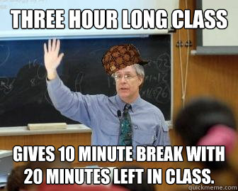 Three hour long class Gives 10 minute break with 20 minutes left in class.  Scumbag Professor