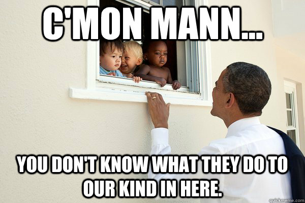 C'mon mann... You don't know what they do to our kind in here. - C'mon mann... You don't know what they do to our kind in here.  Misc