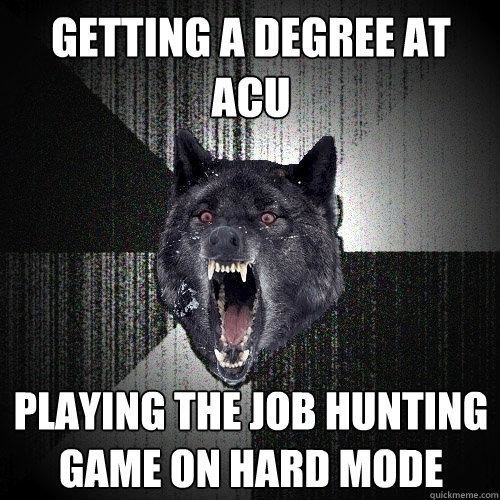 Getting a degree at ACU Playing the job hunting game on hard mode  Insanity Wolf