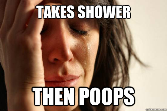 Takes shower then poops  First World Problems