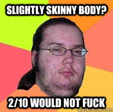 Slightly skinny body? 2/10 would not fuck  Gordo Nerd
