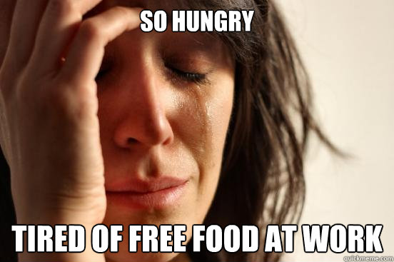 So hungry Tired of free food at work  First World Problems