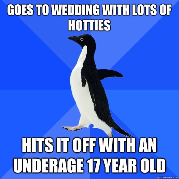 Goes to wedding with lots of hotties  Hits it off with an underage 17 year old   Socially Awkward Penguin
