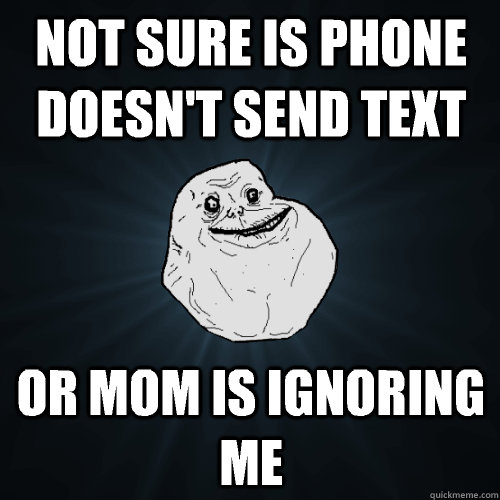 Not sure is phone doesn't send text Or mom is ignoring me   Forever Alone