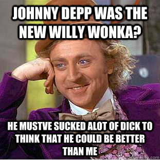Johnny Depp was the new Willy Wonka? He mustve sucked alot of dick to think that he could be better than me  Creepy Wonka