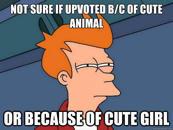 Not sure if upvoted b/c of cute animal or because of cute girl  Futurama Fry