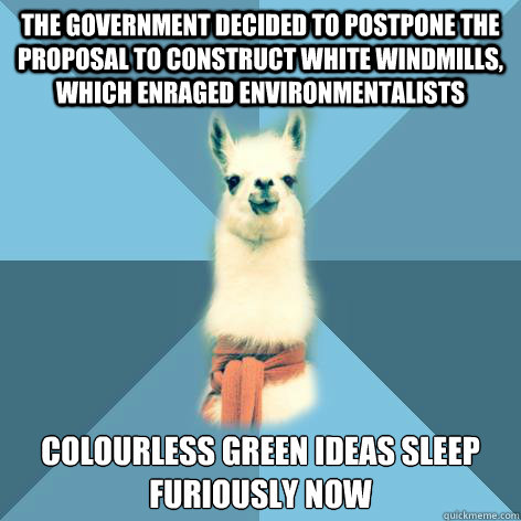The government decided to postpone the proposal to construct white windmills, which enraged environmentalists Colourless green ideas sleep furiously now  Linguist Llama