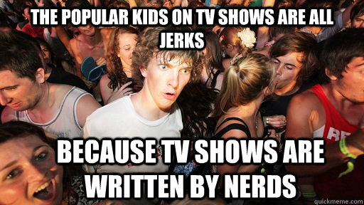 The popular kids on tv shows are all jerks Because TV shows are written by nerds  Sudden Clarity Clarence