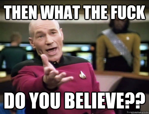 Then what the fuck do you believe??  Annoyed Picard HD
