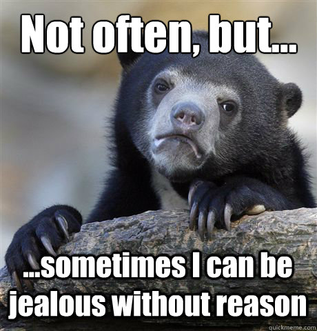 Not often, but... ...sometimes I can be jealous without reason  Confession Bear