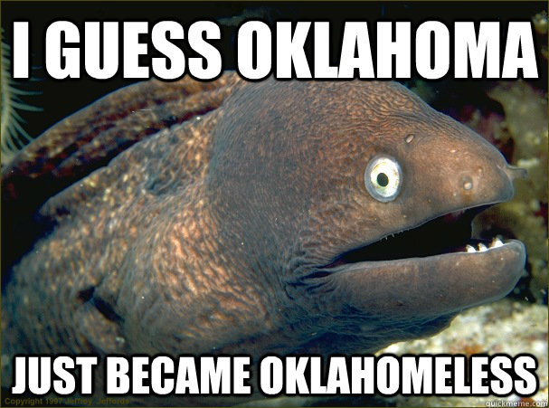 I guess Oklahoma just became oklahomeless  Bad Joke Eel