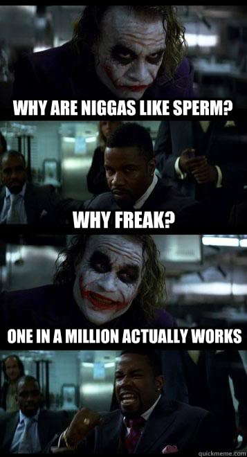 why are niggas like sperm? why freak? one in a million actually works  Joker with Black guy